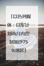 以色列媒体：以军计划两月内控制加沙75%地区