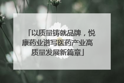 以质量铸就品牌，悦康药业谱写医药产业高质量发展新篇章