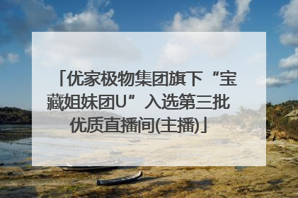 优家极物集团旗下“宝藏姐妹团U”入选第三批优质直播间(主播)