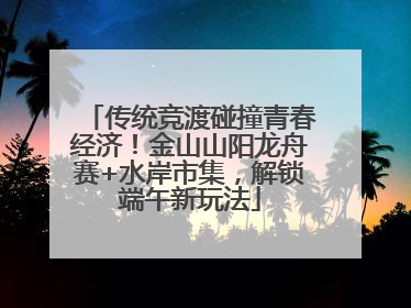 传统竞渡碰撞青春经济！金山山阳龙舟赛+水岸市集，解锁端午新玩法