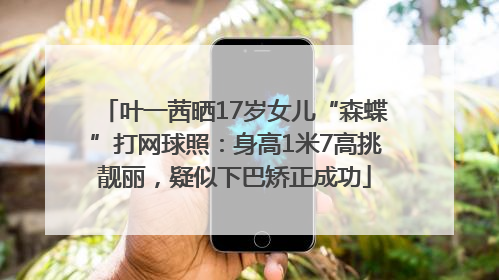叶一茜晒17岁女儿“森蝶”打网球照：身高1米7高挑靓丽，疑似下巴矫正成功