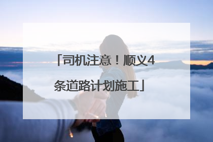 司机注意！顺义4条道路计划施工