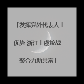 发挥党外代表人士优势 浙江上虞统战聚合力助共富