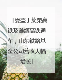 受益于莱荣高铁及潍烟高铁通车，山东铁路基金公司营收大幅增长