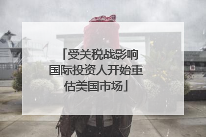 受关税战影响 国际投资人开始重估美国市场