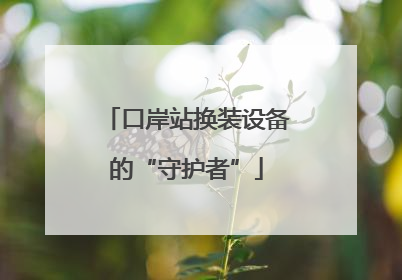 口岸站换装设备的“守护者”