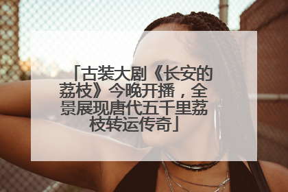 古装大剧《长安的荔枝》今晚开播，全景展现唐代五千里荔枝转运传奇