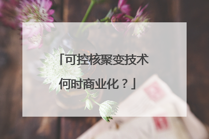 可控核聚变技术何时商业化？