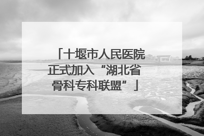 十堰市人民医院正式加入“湖北省骨科专科联盟”