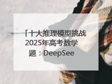 十大推理模型挑战2025年高考数学题：DeepSeek-R1、腾讯混元T1并列第一，马斯克的Grok 3遭遇“滑铁卢”