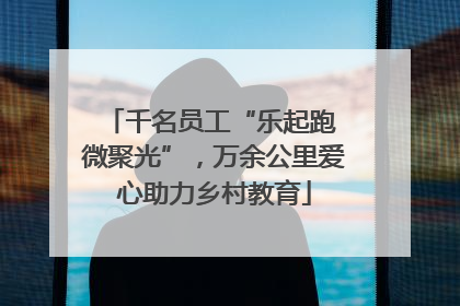千名员工“乐起跑 微聚光”，万余公里爱心助力乡村教育