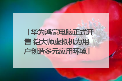 华为鸿蒙电脑正式开售 铠大师虚拟机为用户创造多元应用环境