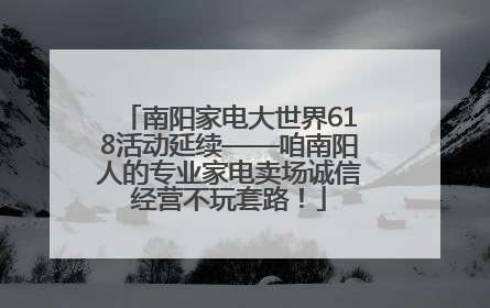 南阳家电大世界618活动延续——咱南阳人的专业家电卖场诚信经营不玩套路！