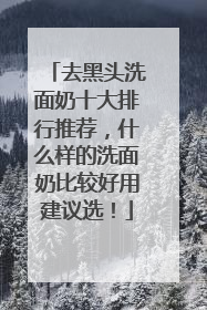 去黑头洗面奶十大排行推荐，什么样的洗面奶比较好用建议选！