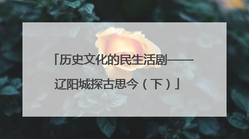 历史文化的民生活剧——辽阳城探古思今（下）