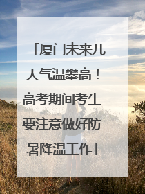 厦门未来几天气温攀高！高考期间考生要注意做好防暑降温工作