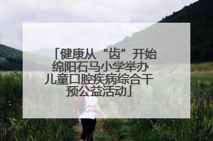 健康从“齿”开始 绵阳石马小学举办儿童口腔疾病综合干预公益活动