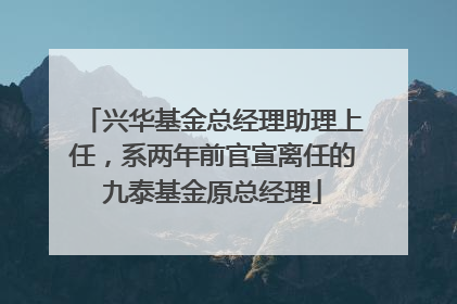 兴华基金总经理助理上任，系两年前官宣离任的九泰基金原总经理