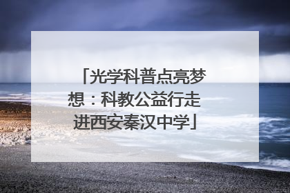 光学科普点亮梦想：科教公益行走进西安秦汉中学