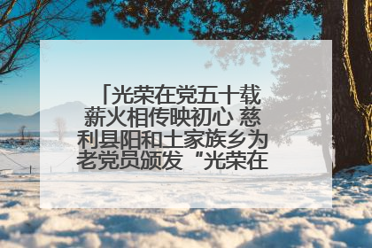 光荣在党五十载 薪火相传映初心 慈利县阳和土家族乡为老党员颁发“光荣在党50年”纪念章