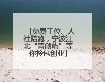 免费工位、人社陪跑，宁波江北“青创屿”等你拎包创业