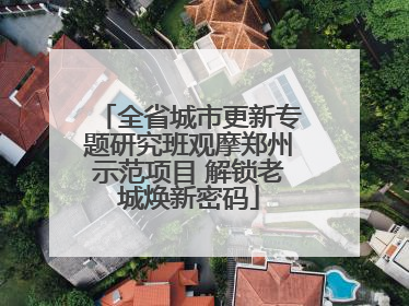 全省城市更新专题研究班观摩郑州示范项目 解锁老城焕新密码
