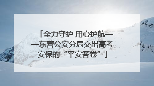 全力守护 用心护航——东营公安分局交出高考安保的“平安答卷”