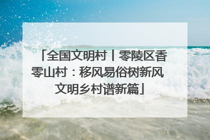 全国文明村丨零陵区香零山村：移风易俗树新风 文明乡村谱新篇