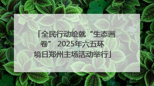 全民行动绘就“生态画卷” 2025年六五环境日郑州主场活动举行