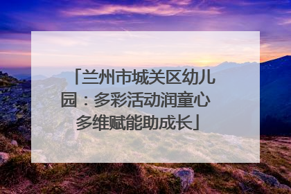 兰州市城关区幼儿园：多彩活动润童心 多维赋能助成长