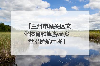 兰州市城关区文化体育和旅游局多举措护航中考