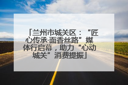 兰州市城关区：“匠心传承·面香丝路”媒体行启幕，助力“心动城关”消费提振