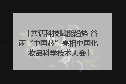 共话科技赋能趋势 谷雨“中国芯”亮相中国化妆品科学技术大会