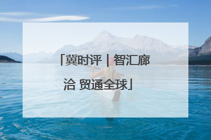 冀时评｜智汇廊洽 贸通全球