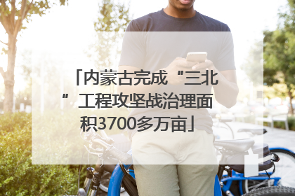 内蒙古完成“三北”工程攻坚战治理面积3700多万亩