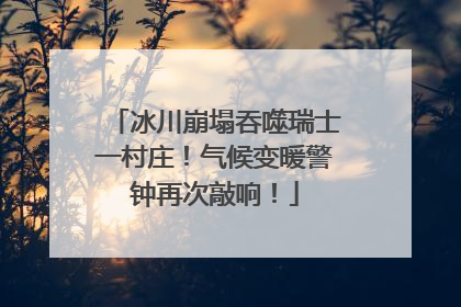 冰川崩塌吞噬瑞士一村庄！气候变暖警钟再次敲响！