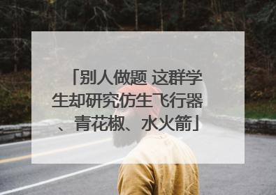 别人做题 这群学生却研究仿生飞行器、青花椒、水火箭
