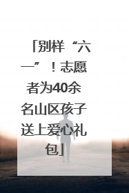 别样“六一”！志愿者为40余名山区孩子送上爱心礼包