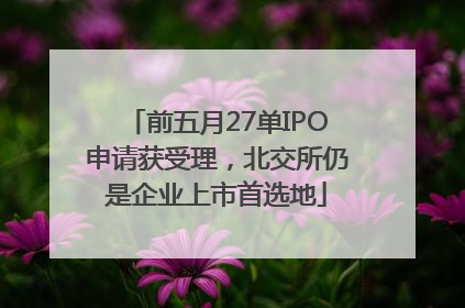 前五月27单IPO申请获受理，北交所仍是企业上市首选地