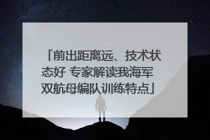 前出距离远、技术状态好 专家解读我海军双航母编队训练特点