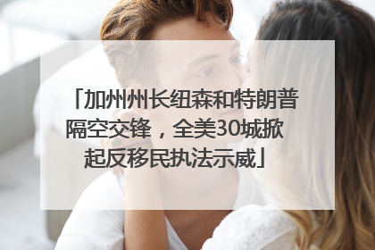 加州州长纽森和特朗普隔空交锋，全美30城掀起反移民执法示威