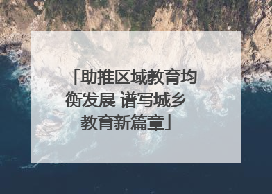 助推区域教育均衡发展 谱写城乡教育新篇章