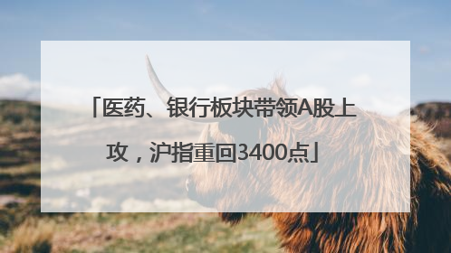 医药、银行板块带领A股上攻，沪指重回3400点