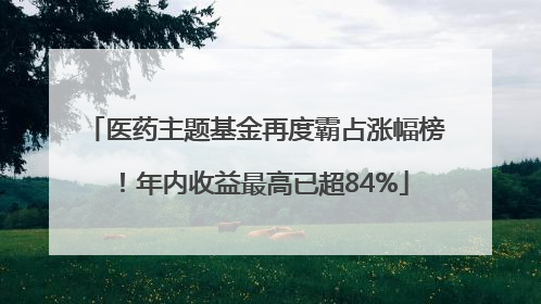 医药主题基金再度霸占涨幅榜！年内收益最高已超84%