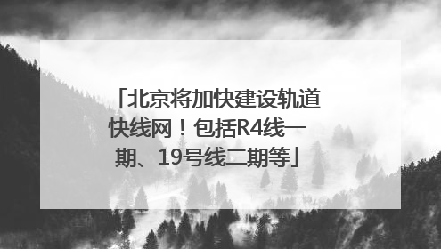 北京将加快建设轨道快线网！包括R4线一期、19号线二期等