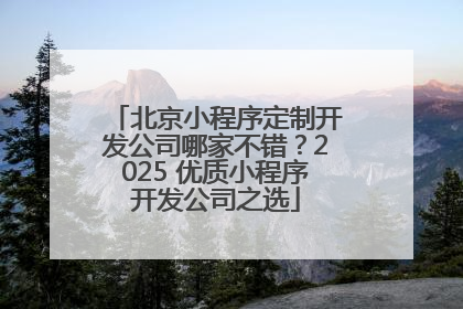 北京小程序定制开发公司哪家不错？2025 优质小程序开发公司之选