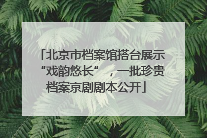 北京市档案馆搭台展示“戏韵悠长”，一批珍贵档案京剧剧本公开
