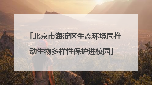 北京市海淀区生态环境局推动生物多样性保护进校园