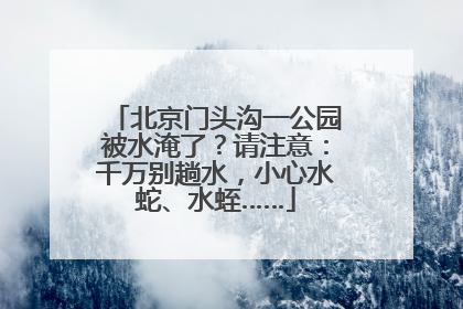 北京门头沟一公园被水淹了？请注意：千万别趟水，小心水蛇、水蛭……