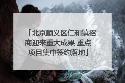 北京顺义区仁和镇招商迎来重大成果 重点项目集中签约落地